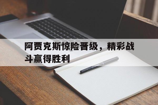阿贾克斯惊险晋级，精彩战斗赢得胜利的简单介绍