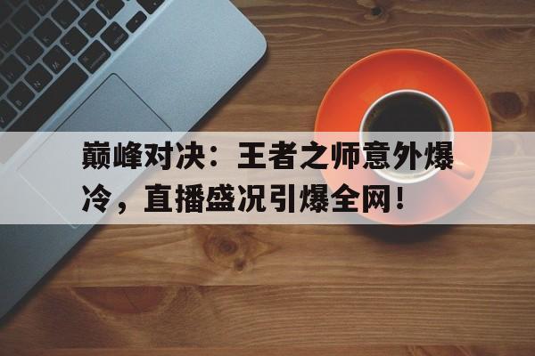 巅峰对决：王者之师意外爆冷，直播盛况引爆全网！