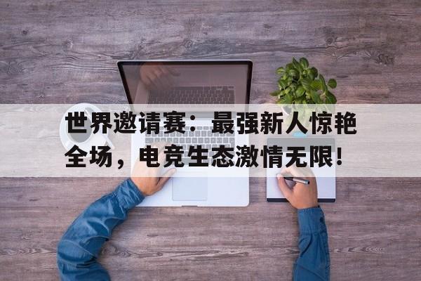 世界邀请赛：最强新人惊艳全场，电竞生态激情无限！