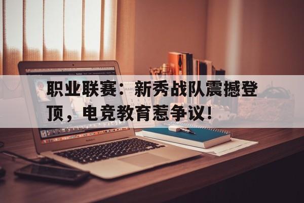 职业联赛：新秀战队震撼登顶，电竞教育惹争议！