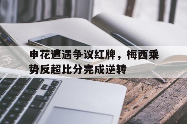 申花遭遇争议红牌，梅西乘势反超比分完成逆转梅西加盟上海申花