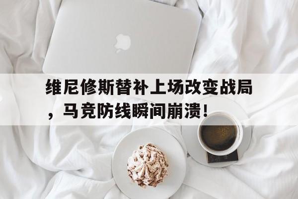 维尼修斯替补上场改变战局，马竞防线瞬间崩溃！