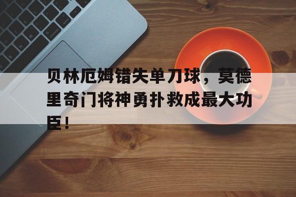 贝林厄姆错失单刀球，莫德里奇门将神勇扑救成最大功臣！贝林厄姆个人资料