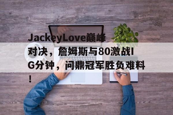 JackeyLove巅峰对决，詹姆斯与80激战IG分钟，问鼎冠军胜负难料！